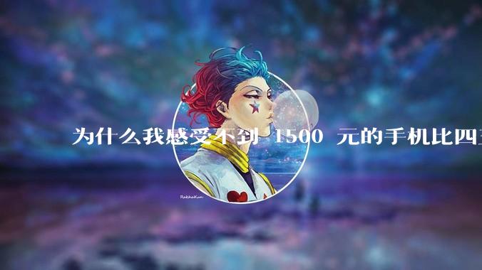 为什么我感受不到 1500 元的手机比四五千的差？