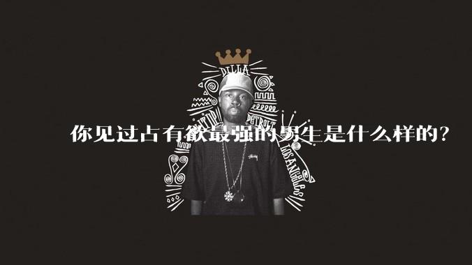 你见过占有欲最强的男生是什么样的？