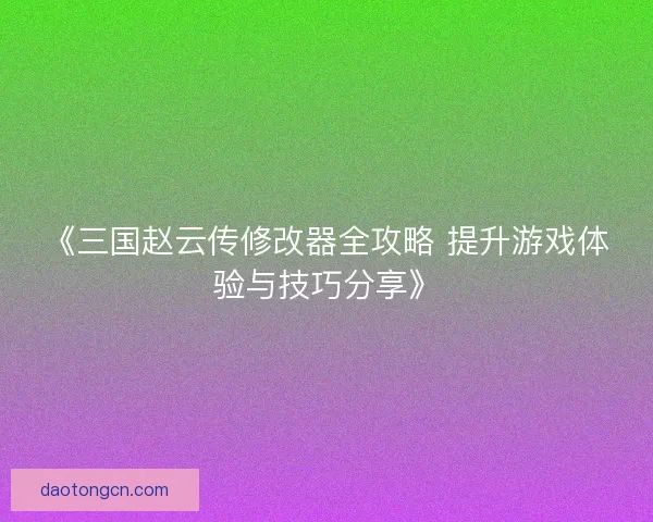 《三国赵云传修改器全攻略 提升游戏体验与技巧分享》