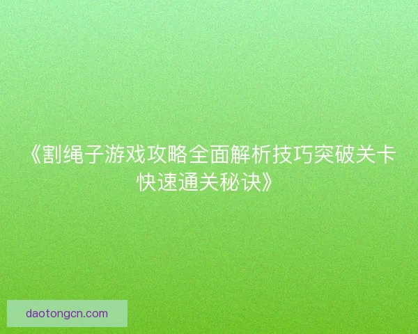 《割绳子游戏攻略全面解析技巧突破关卡快速通关秘诀》