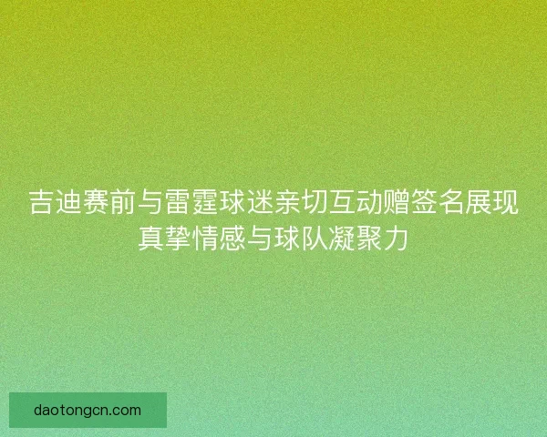 吉迪赛前与雷霆球迷亲切互动赠签名展现真挚情感与球队凝聚力
