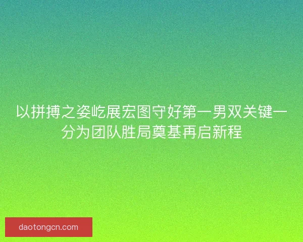 以拼搏之姿屹展宏图守好第一男双关键一分为团队胜局奠基再启新程