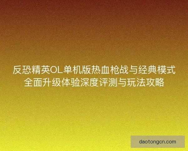 反恐精英OL单机版热血枪战与经典模式全面升级体验深度评测与玩法攻略
