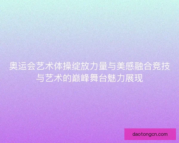 奥运会艺术体操绽放力量与美感融合竞技与艺术的巅峰舞台魅力展现