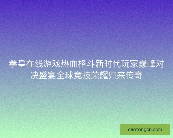 拳皇在线游戏热血格斗新时代玩家巅峰对决盛宴全球竞技荣耀归来传奇