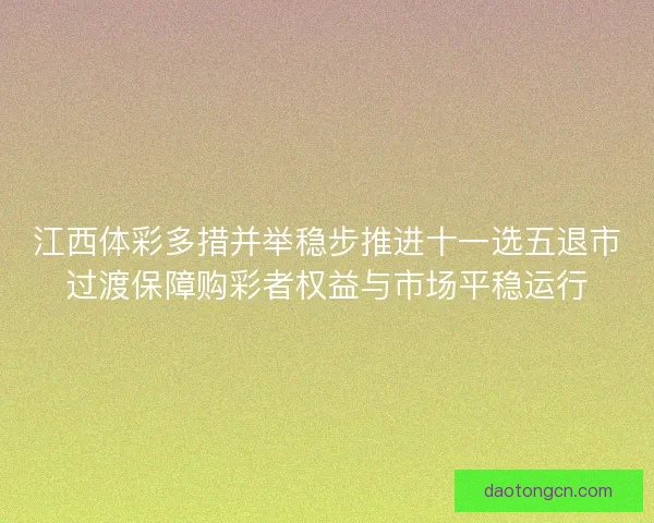 江西体彩多措并举稳步推进十一选五退市过渡保障购彩者权益与市场平稳运行